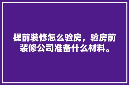 提前装修怎么验房，验房前装修公司准备什么材料。 提前装修怎么验房，验房前装修公司准备什么材料。 买房须知