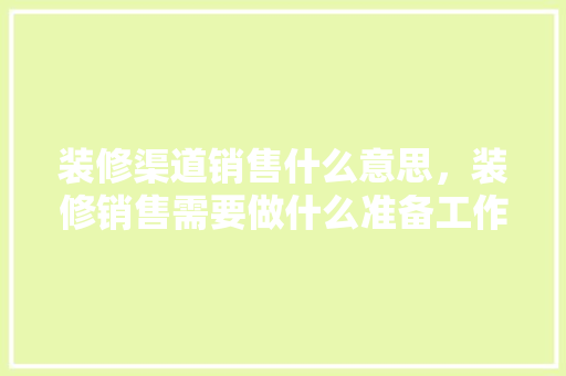 装修渠道销售什么意思，装修销售需要做什么准备工作。 装修渠道销售什么意思，装修销售需要做什么准备工作。 买房须知