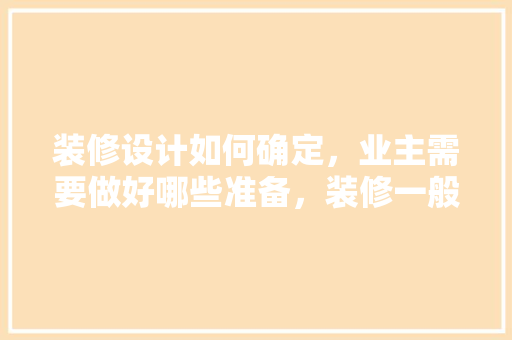 装修设计如何确定，业主需要做好哪些准备，装修一般需要做什么准备工作。 装修设计如何确定，业主需要做好哪些准备，装修一般需要做什么准备工作。 装修知识