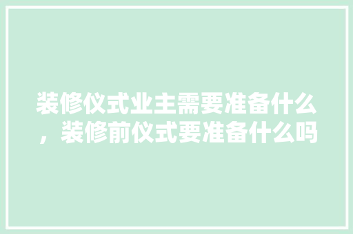 装修仪式业主需要准备什么，装修前仪式要准备什么吗。 装修仪式业主需要准备什么，装修前仪式要准备什么吗。 二手房
