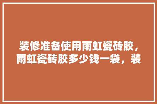 装修准备使用雨虹瓷砖胶，雨虹瓷砖胶多少钱一袋，装修提前准备什么胶水。 装修准备使用雨虹瓷砖胶，雨虹瓷砖胶多少钱一袋，装修提前准备什么胶水。 二手房