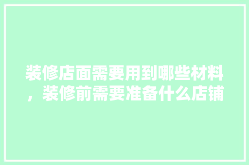 装修店面需要用到哪些材料，装修前需要准备什么店铺呢。 装修店面需要用到哪些材料，装修前需要准备什么店铺呢。 家居装饰