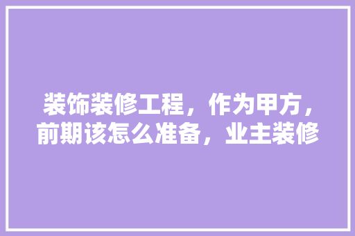 装饰装修工程，作为甲方，前期该怎么准备，业主装修前准备什么东西。 装饰装修工程，作为甲方，前期该怎么准备，业主装修前准备什么东西。 买房须知
