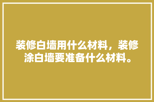 装修白墙用什么材料，装修涂白墙要准备什么材料。 装修白墙用什么材料，装修涂白墙要准备什么材料。 家居装饰