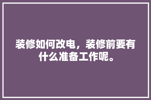 装修如何改电，装修前要有什么准备工作呢。 装修如何改电，装修前要有什么准备工作呢。 装修知识