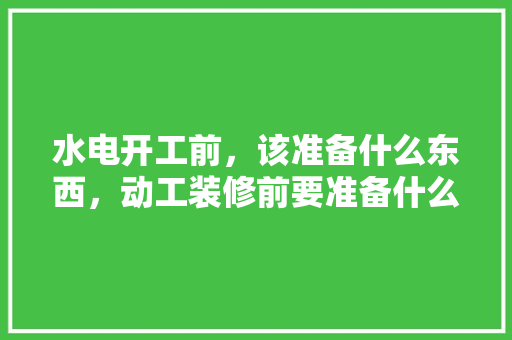 水电开工前，该准备什么东西，动工装修前要准备什么东西。 水电开工前，该准备什么东西，动工装修前要准备什么东西。 装修知识