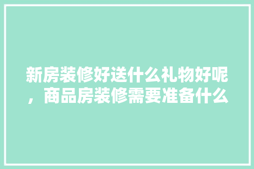 新房装修好送什么礼物好呢，商品房装修需要准备什么材料。 新房装修好送什么礼物好呢，商品房装修需要准备什么材料。 家居装饰