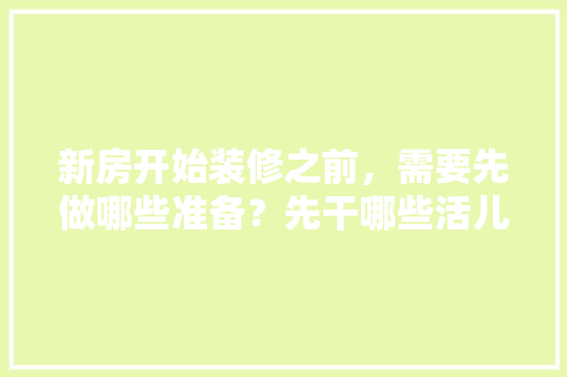 新房开始装修之前，需要先做哪些准备？先干哪些活儿，装修进厂先做什么准备呢视频。 新房开始装修之前，需要先做哪些准备？先干哪些活儿，装修进厂先做什么准备呢视频。 买房须知