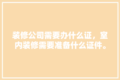 装修公司需要办什么证，室内装修需要准备什么证件。 装修公司需要办什么证，室内装修需要准备什么证件。 装修知识