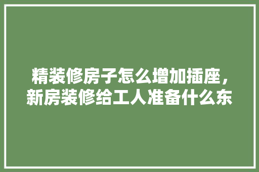 精装修房子怎么增加插座，新房装修给工人准备什么东西。 精装修房子怎么增加插座，新房装修给工人准备什么东西。 买房须知