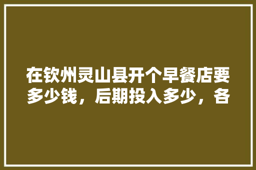 在钦州灵山县开个早餐店要多少钱，后期投入多少，各位朋友们请解答，钦州新房装修。 在钦州灵山县开个早餐店要多少钱，后期投入多少，各位朋友们请解答，钦州新房装修。 装修知识
