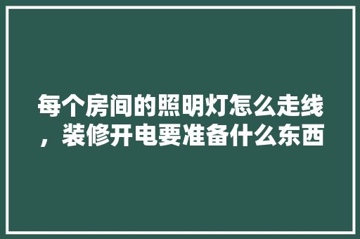 每个房间的照明灯怎么走线，装修开电要准备什么东西呢。 每个房间的照明灯怎么走线，装修开电要准备什么东西呢。 买房须知