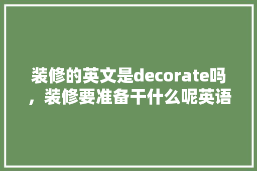 装修的英文是decorate吗，装修要准备干什么呢英语怎么说。 装修的英文是decorate吗，装修要准备干什么呢英语怎么说。 家居装饰