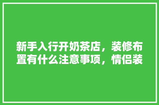 新手入行开奶茶店，装修布置有什么注意事项，情侣装修前准备什么好看图片。 新手入行开奶茶店，装修布置有什么注意事项，情侣装修前准备什么好看图片。 装修知识