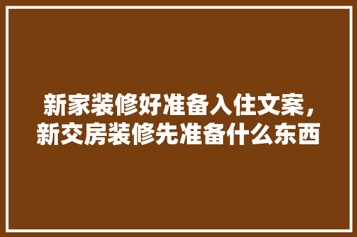 新家装修好准备入住文案，新交房装修先准备什么东西。 新家装修好准备入住文案，新交房装修先准备什么东西。 买房须知