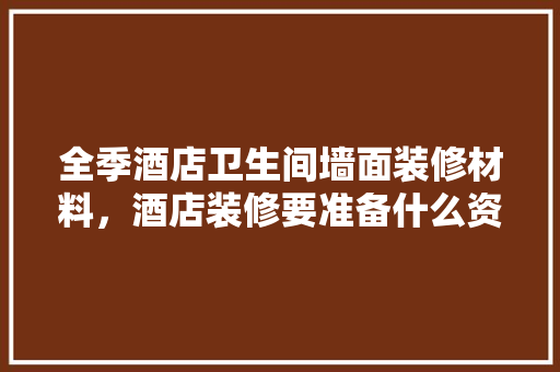 全季酒店卫生间墙面装修材料，酒店装修要准备什么资料呢。 全季酒店卫生间墙面装修材料，酒店装修要准备什么资料呢。 装修知识