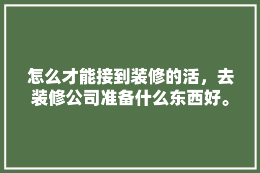 怎么才能接到装修的活，去装修公司准备什么东西好。 怎么才能接到装修的活，去装修公司准备什么东西好。 装修知识