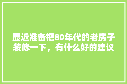 最近准备把80年代的老房子装修一下，有什么好的建议呀，老房装修前准备什么材料好。 最近准备把80年代的老房子装修一下，有什么好的建议呀，老房装修前准备什么材料好。 买房须知