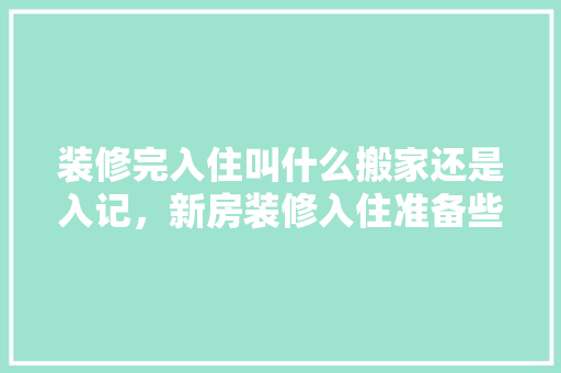 装修完入住叫什么搬家还是入记，新房装修入住准备些什么东西。 装修完入住叫什么搬家还是入记，新房装修入住准备些什么东西。 装修知识