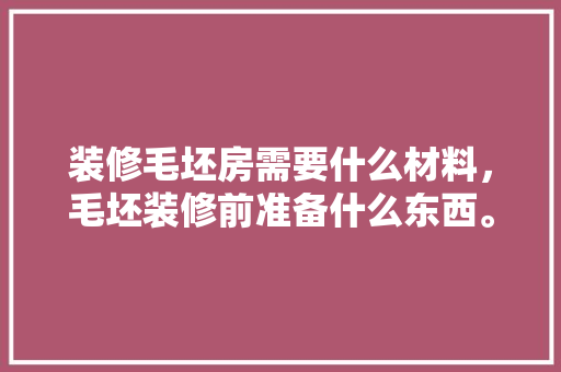 装修毛坯房需要什么材料，毛坯装修前准备什么东西。 装修毛坯房需要什么材料，毛坯装修前准备什么东西。 家居设计