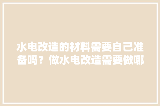 水电改造的材料需要自己准备吗？做水电改造需要做哪些准备，装修水电要准备什么材料好。 水电改造的材料需要自己准备吗？做水电改造需要做哪些准备，装修水电要准备什么材料好。 家居设计