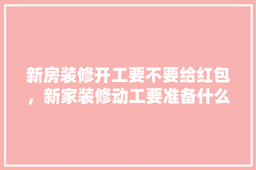 新房装修开工要不要给红包，新家装修动工要准备什么东西。 新房装修开工要不要给红包，新家装修动工要准备什么东西。 家居设计