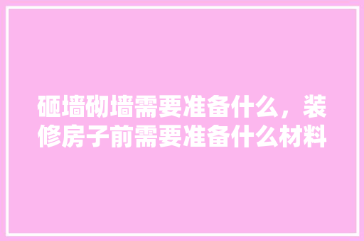 砸墙砌墙需要准备什么，装修房子前需要准备什么材料。 砸墙砌墙需要准备什么，装修房子前需要准备什么材料。 装修知识