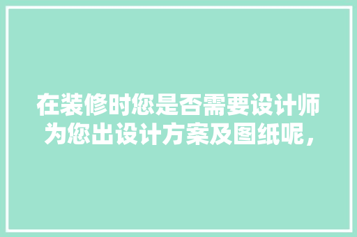 在装修时您是否需要设计师为您出设计方案及图纸呢，装修前必须做什么准备呢英语。 在装修时您是否需要设计师为您出设计方案及图纸呢，装修前必须做什么准备呢英语。 装修知识