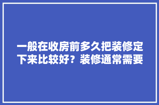 一般在收房前多久把装修定下来比较好？装修通常需要多长时间，要装修之前需要准备什么东西。 一般在收房前多久把装修定下来比较好？装修通常需要多长时间，要装修之前需要准备什么东西。 装修知识