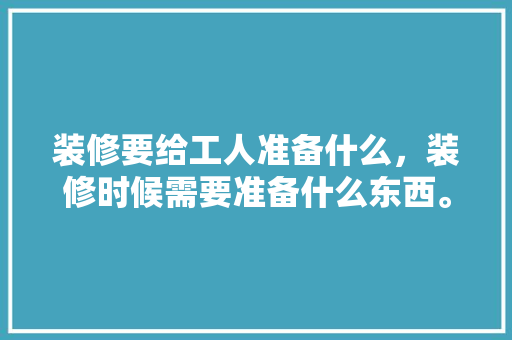 装修要给工人准备什么，装修时候需要准备什么东西。 装修要给工人准备什么，装修时候需要准备什么东西。 家居设计