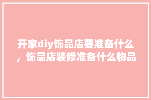 开家diy饰品店要准备什么，饰品店装修准备什么物品好。 开家diy饰品店要准备什么，饰品店装修准备什么物品好。 二手房