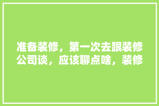 准备装修，第一次去跟装修公司谈，应该聊点啥，装修那天需要准备什么东西。 准备装修，第一次去跟装修公司谈，应该聊点啥，装修那天需要准备什么东西。 二手房