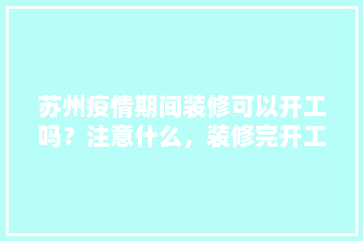 苏州疫情期间装修可以开工吗？注意什么，装修完开工前准备什么东西。 苏州疫情期间装修可以开工吗？注意什么，装修完开工前准备什么东西。 家居装饰