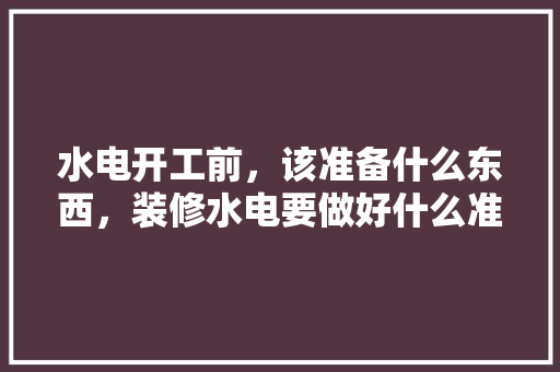 水电开工前，该准备什么东西，装修水电要做好什么准备工作。 水电开工前，该准备什么东西，装修水电要做好什么准备工作。 家居设计