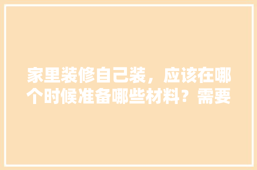 家里装修自己装，应该在哪个时候准备哪些材料？需要几个月时间，房子前期装修要准备什么东西。 家里装修自己装，应该在哪个时候准备哪些材料？需要几个月时间，房子前期装修要准备什么东西。 家居装饰