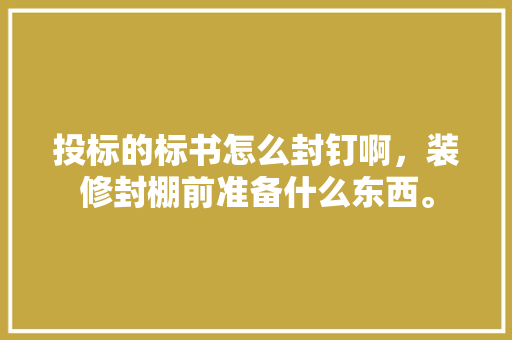 投标的标书怎么封钉啊，装修封棚前准备什么东西。 投标的标书怎么封钉啊，装修封棚前准备什么东西。 家居装饰
