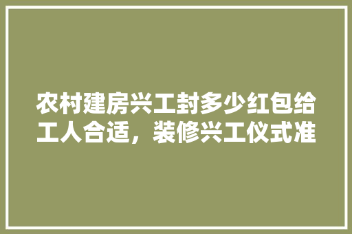 农村建房兴工封多少红包给工人合适，装修兴工仪式准备什么东西。 农村建房兴工封多少红包给工人合适，装修兴工仪式准备什么东西。 二手房
