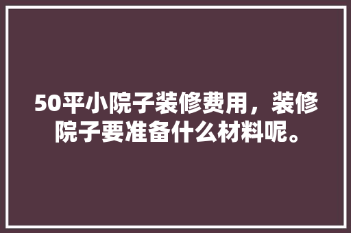 50平小院子装修费用，装修院子要准备什么材料呢。 50平小院子装修费用，装修院子要准备什么材料呢。 家居设计