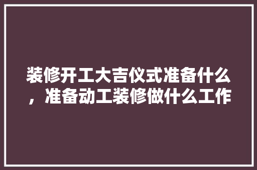 装修开工大吉仪式准备什么，准备动工装修做什么工作。 装修开工大吉仪式准备什么，准备动工装修做什么工作。 买房须知