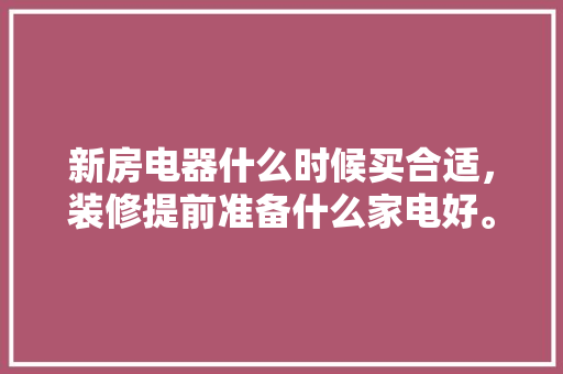 新房电器什么时候买合适，装修提前准备什么家电好。 新房电器什么时候买合适，装修提前准备什么家电好。 家居设计
