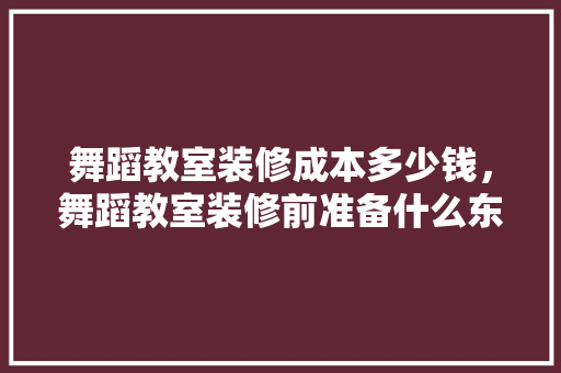 舞蹈教室装修成本多少钱，舞蹈教室装修前准备什么东西。 舞蹈教室装修成本多少钱，舞蹈教室装修前准备什么东西。 二手房