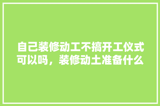 自己装修动工不搞开工仪式可以吗，装修动土准备什么仪式最好。 自己装修动工不搞开工仪式可以吗，装修动土准备什么仪式最好。 家居装饰