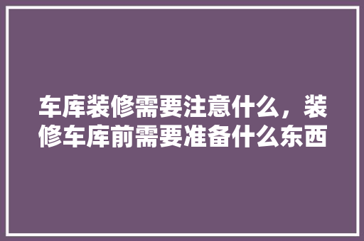 车库装修需要注意什么，装修车库前需要准备什么东西。 车库装修需要注意什么，装修车库前需要准备什么东西。 家居装饰