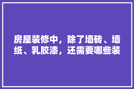房屋装修中，除了墙砖、墙纸、乳胶漆，还需要哪些装修材料，装修前期做什么准备的工作。 房屋装修中，除了墙砖、墙纸、乳胶漆，还需要哪些装修材料，装修前期做什么准备的工作。 家居设计