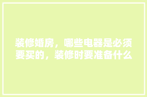 装修婚房，哪些电器是必须要买的，装修时要准备什么东西。 装修婚房，哪些电器是必须要买的，装修时要准备什么东西。 家居装饰