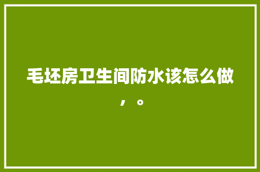 毛坯房卫生间防水该怎么做，。 毛坯房卫生间防水该怎么做，。 买房须知