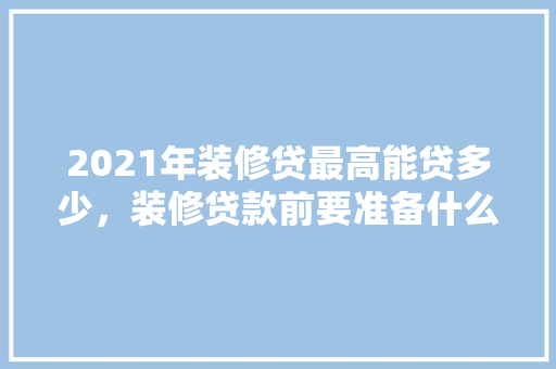 2021年装修贷最高能贷多少，装修贷款前要准备什么资料。 2021年装修贷最高能贷多少，装修贷款前要准备什么资料。 二手房