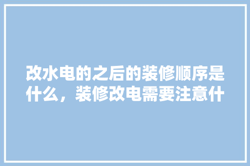 改水电的之后的装修顺序是什么，装修改电需要注意什么。 改水电的之后的装修顺序是什么，装修改电需要注意什么。 买房须知