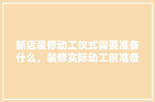 新店装修动工仪式需要准备什么，装修实际动工前准备什么东西。 新店装修动工仪式需要准备什么，装修实际动工前准备什么东西。 二手房