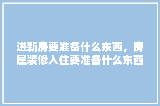 进新房要准备什么东西，房屋装修入住要准备什么东西。 进新房要准备什么东西，房屋装修入住要准备什么东西。 二手房